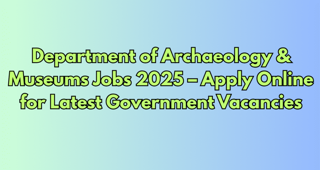 Department of Archaeology & Museums Jobs 2025 – Apply Online for Latest Government Vacancies